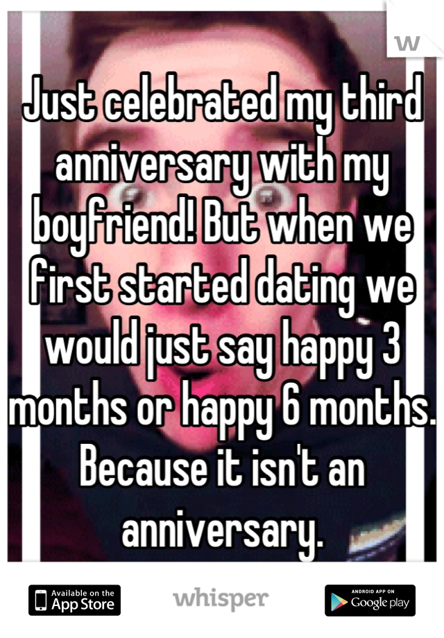 Just celebrated my third anniversary with my boyfriend! But when we first started dating we would just say happy 3 months or happy 6 months. Because it isn't an anniversary.