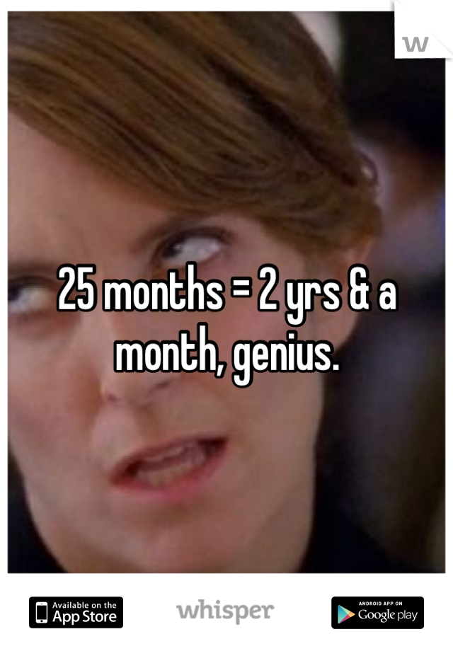 25 months = 2 yrs & a month, genius.