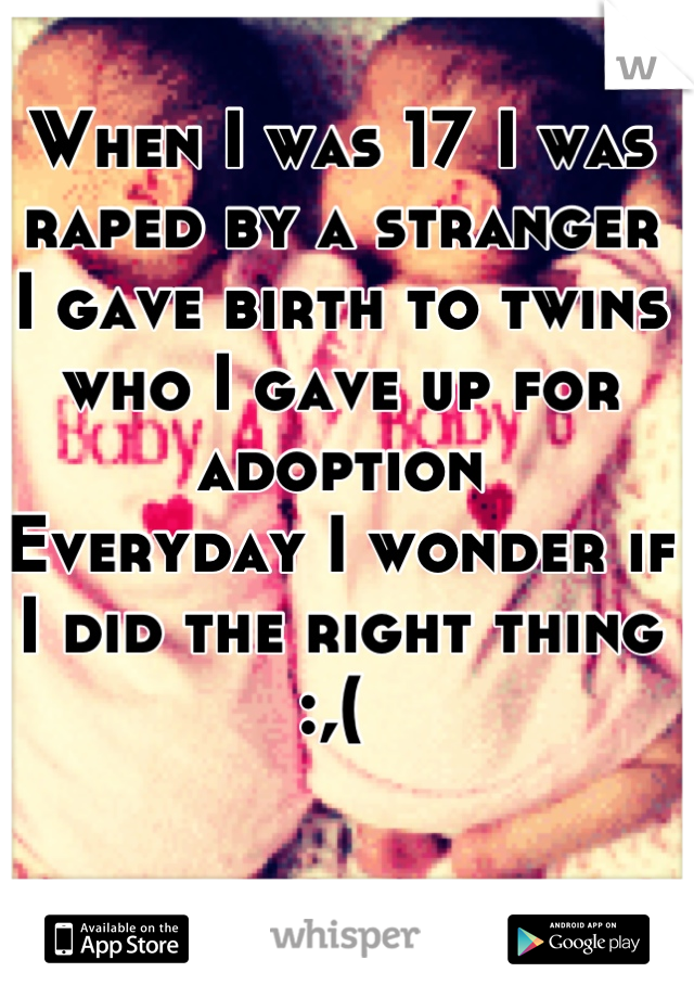 When I was 17 I was raped by a stranger 
I gave birth to twins who I gave up for adoption 
Everyday I wonder if I did the right thing :,( 
