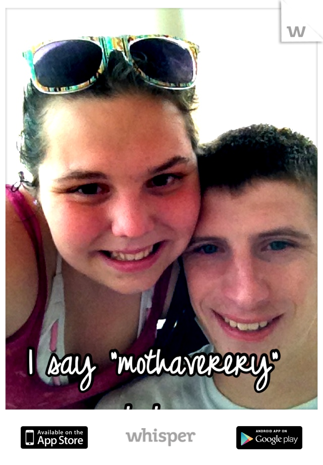 I say "mothaverery" haha