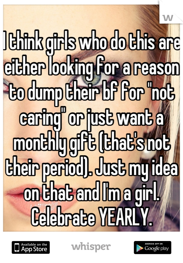 I think girls who do this are either looking for a reason to dump their bf for "not caring" or just want a monthly gift (that's not their period). Just my idea on that and I'm a girl. Celebrate YEARLY.