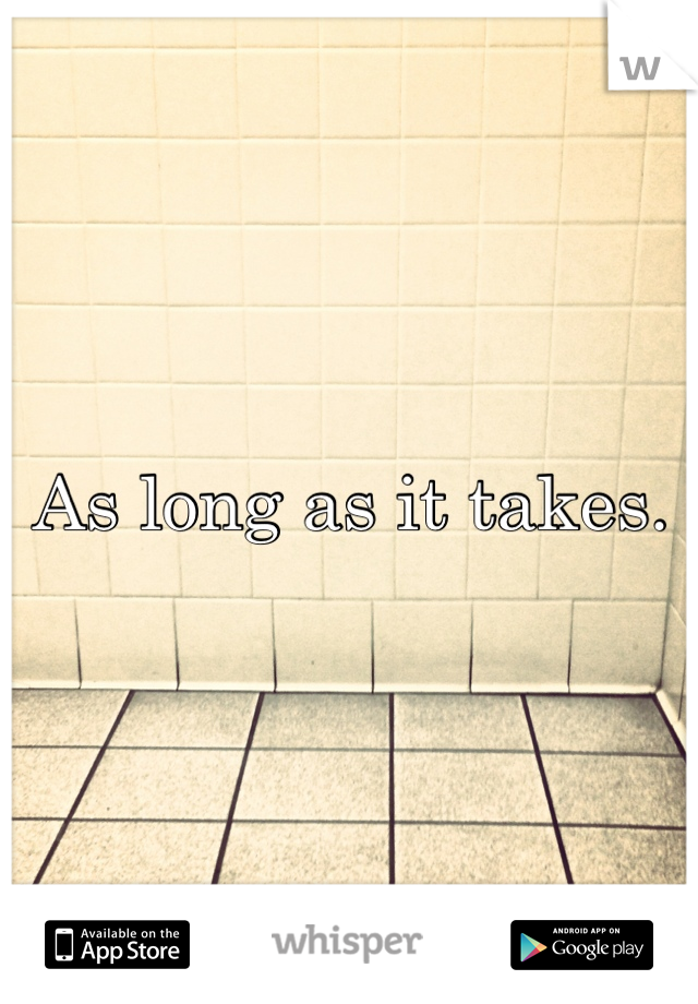 As long as it takes.