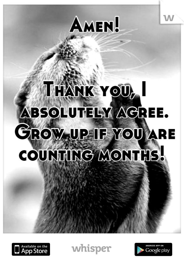 Amen! 


Thank you, I absolutely agree. 
Grow up if you are counting months! 