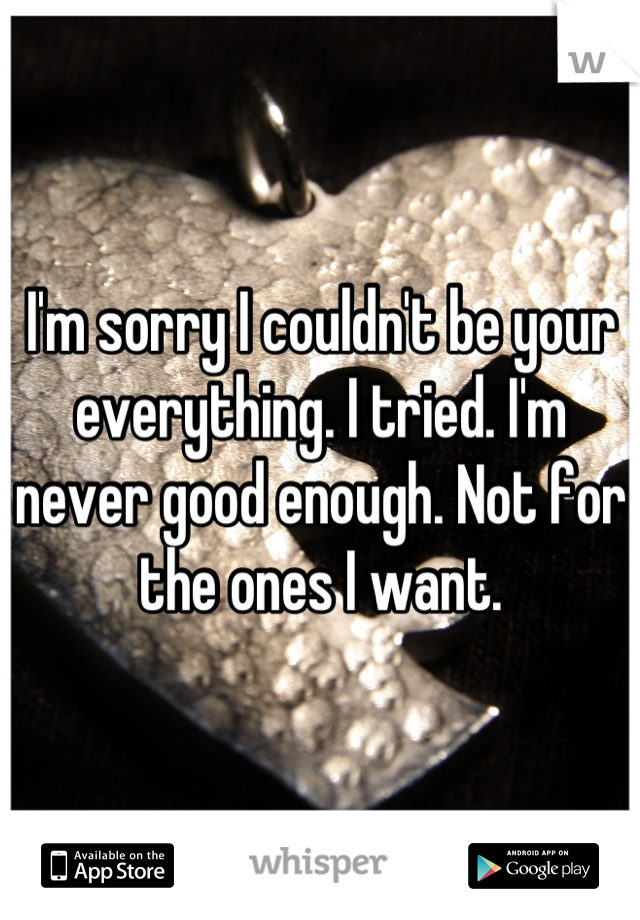 I'm sorry I couldn't be your everything. I tried. I'm never good enough. Not for the ones I want.