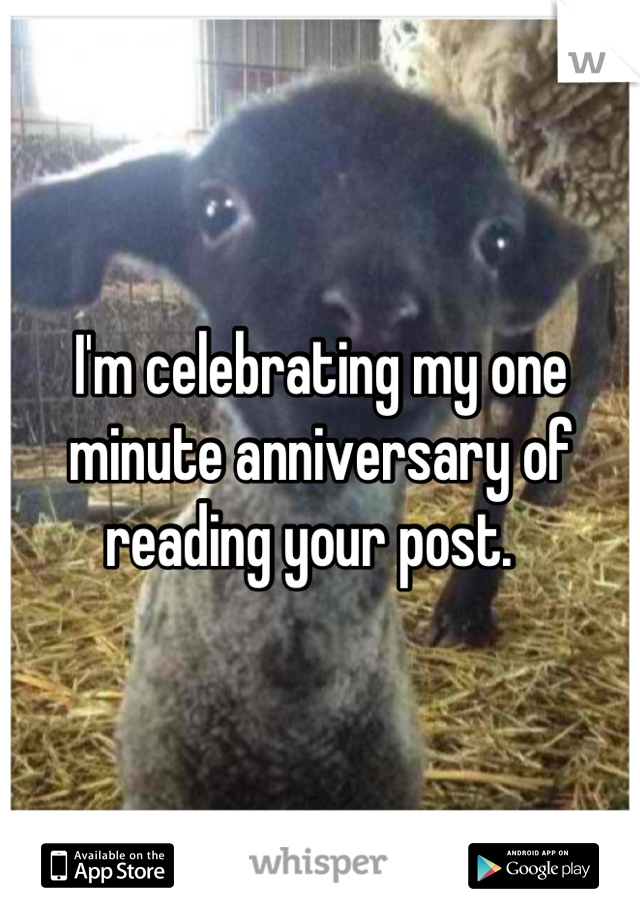 I'm celebrating my one minute anniversary of reading your post.  