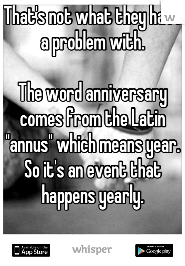 That's not what they have a problem with.

The word anniversary comes from the Latin "annus" which means year. So it's an event that happens yearly.

The OP dislikes people who misuse this word.