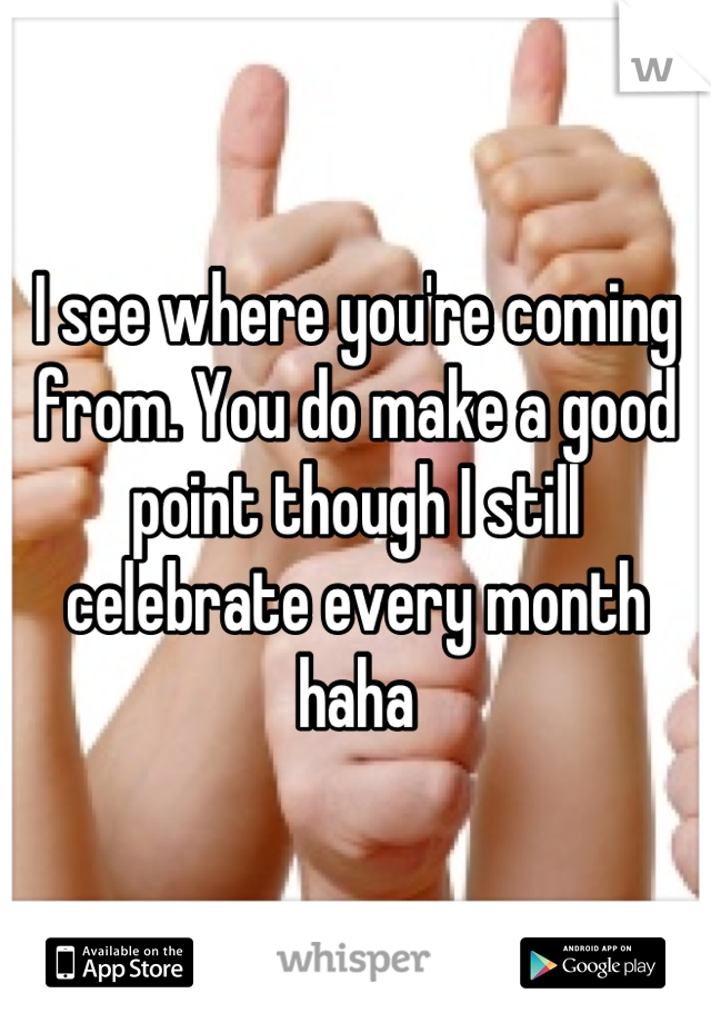 I see where you're coming from. You do make a good point though I still celebrate every month haha