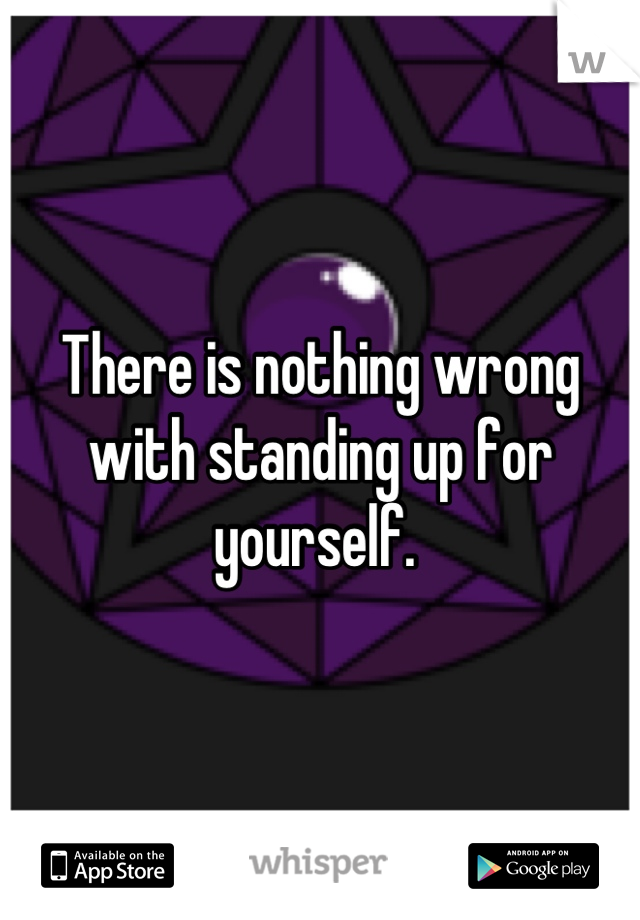 There is nothing wrong with standing up for yourself. 