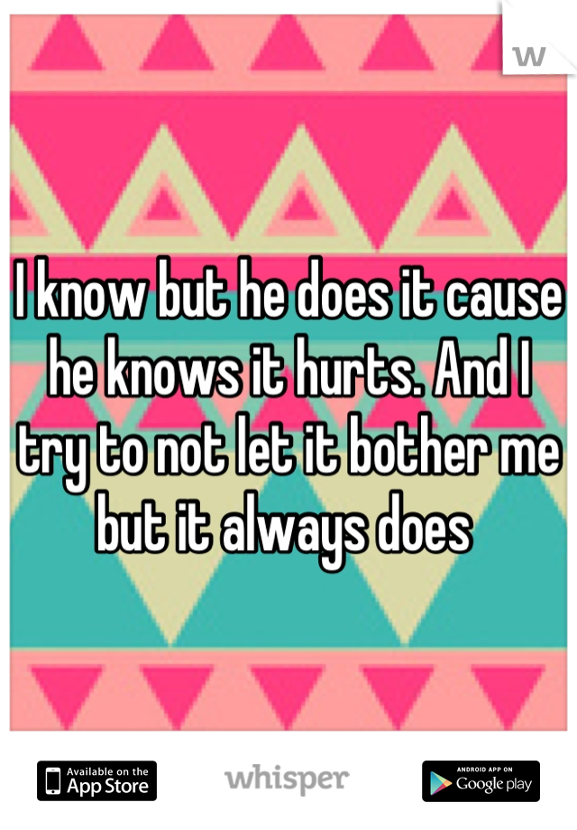 I know but he does it cause he knows it hurts. And I try to not let it bother me but it always does 