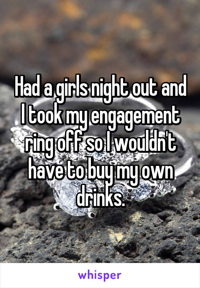 Had a girls night out and I took my engagement ring off so I wouldn't have to buy my own drinks.