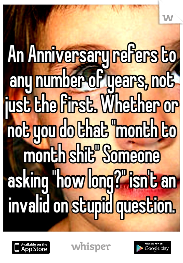 An Anniversary refers to any number of years, not just the first. Whether or not you do that "month to month shit" Someone asking "how long?" isn't an invalid on stupid question.