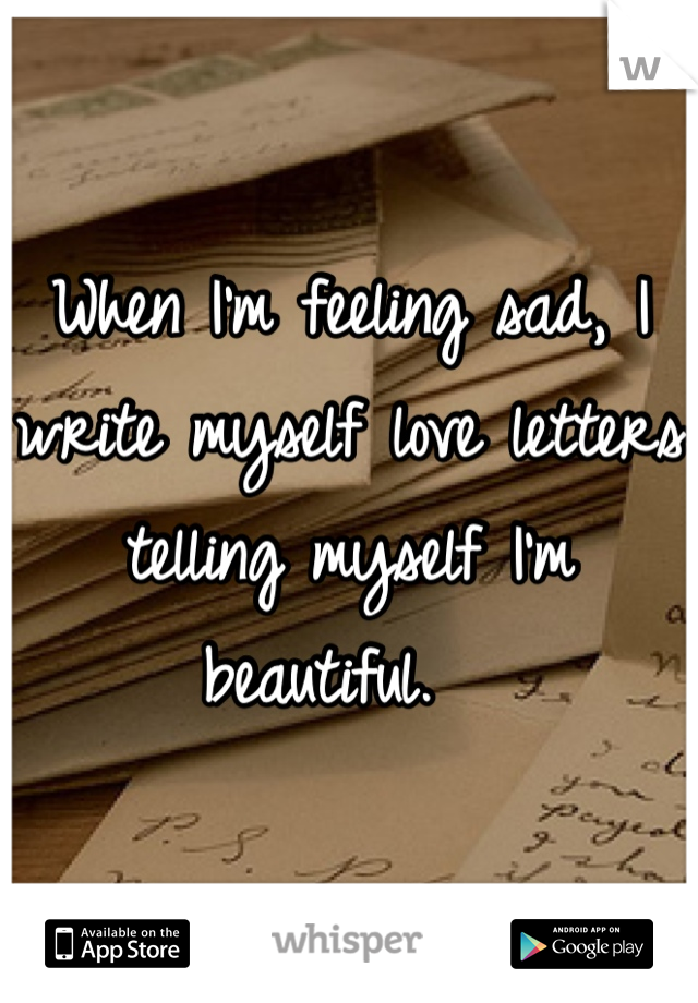 When I'm feeling sad, I write myself love letters telling myself I'm beautiful.  