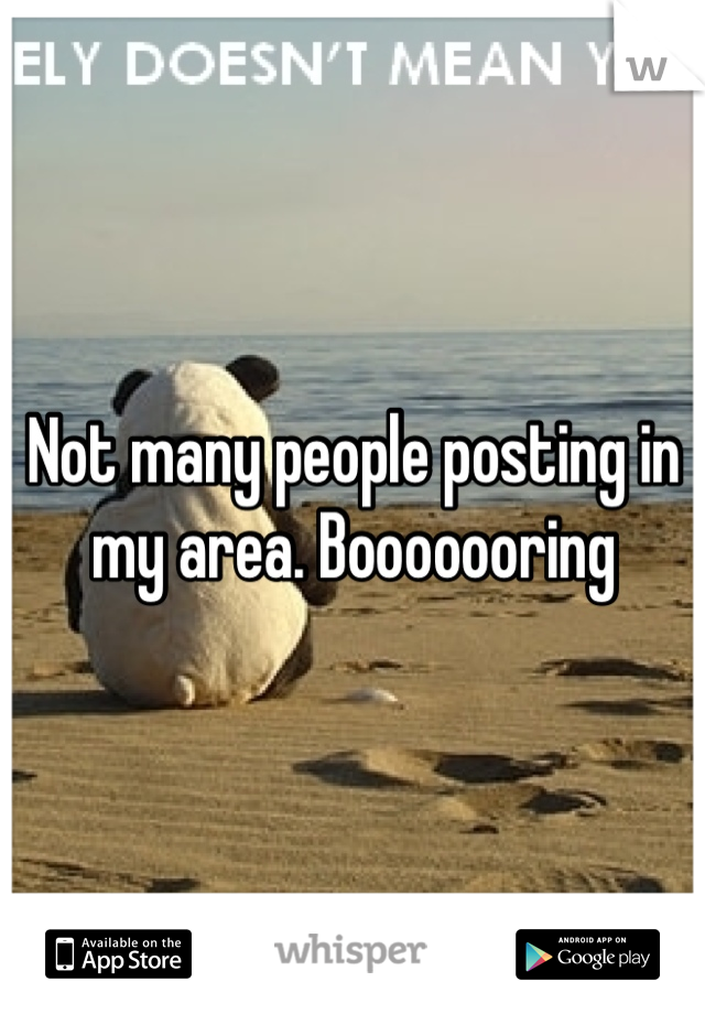 Not many people posting in my area. Booooooring