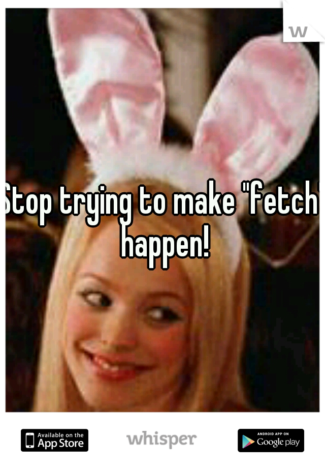 Stop trying to make "fetch" happen!