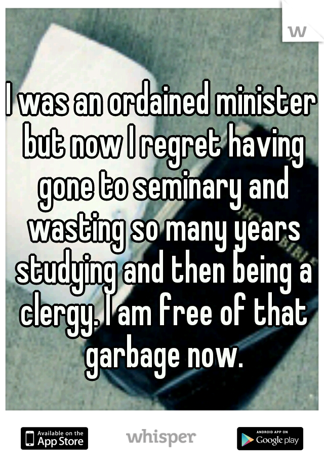 I was an ordained minister but now I regret having gone to seminary and wasting so many years studying and then being a clergy. I am free of that garbage now.