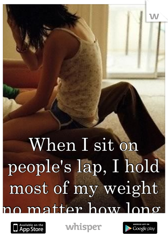 When I sit on people's lap, I hold most of my weight no matter how long. I feel like I would squish them. 