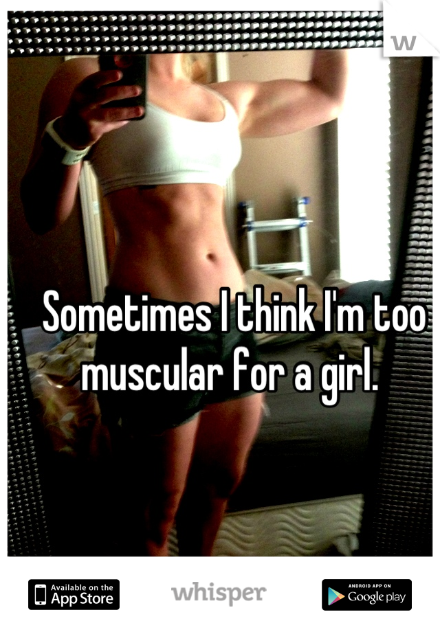 Sometimes I think I'm too muscular for a girl. 