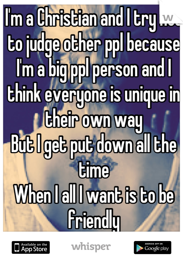 I'm a Christian and I try not to judge other ppl because I'm a big ppl person and I think everyone is unique in their own way
But I get put down all the time
When I all I want is to be friendly 
:( 