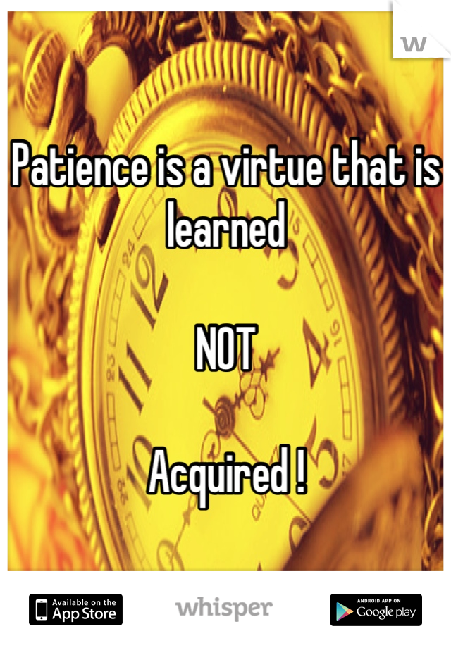 Patience is a virtue that is learned

NOT

Acquired !