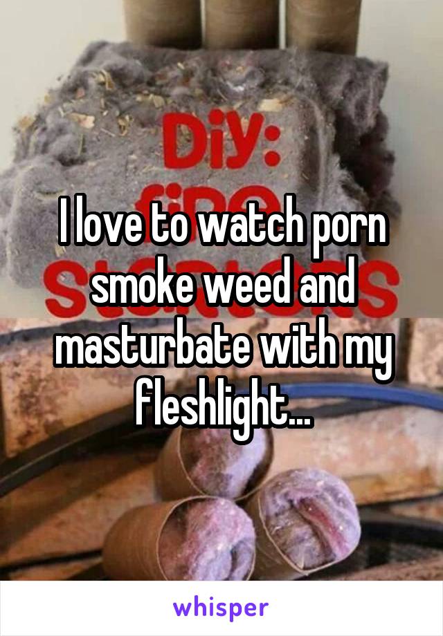 I love to watch porn smoke weed and masturbate with my fleshlight...