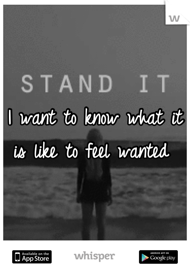 I want to know what it is like to feel wanted 