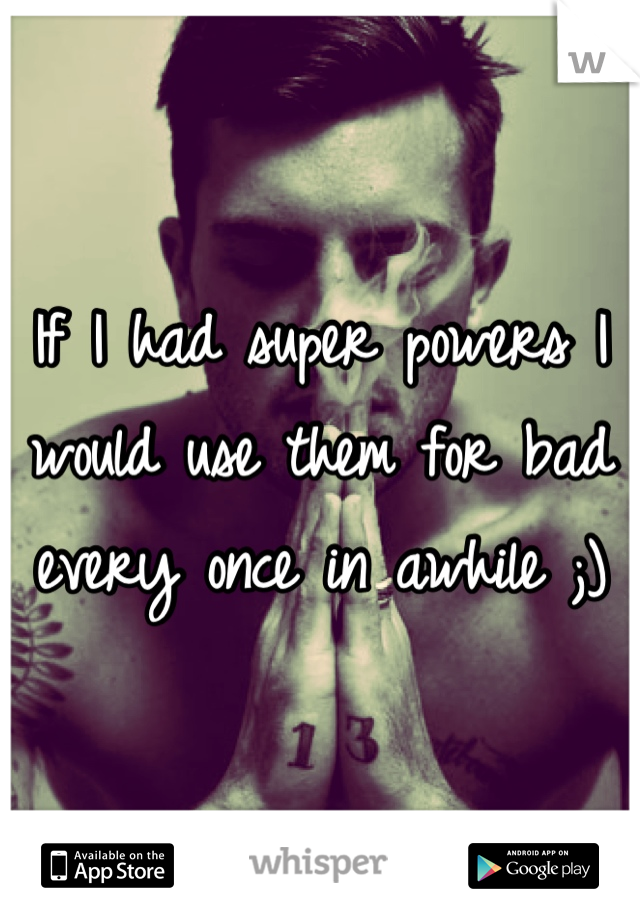 If I had super powers I would use them for bad every once in awhile ;)