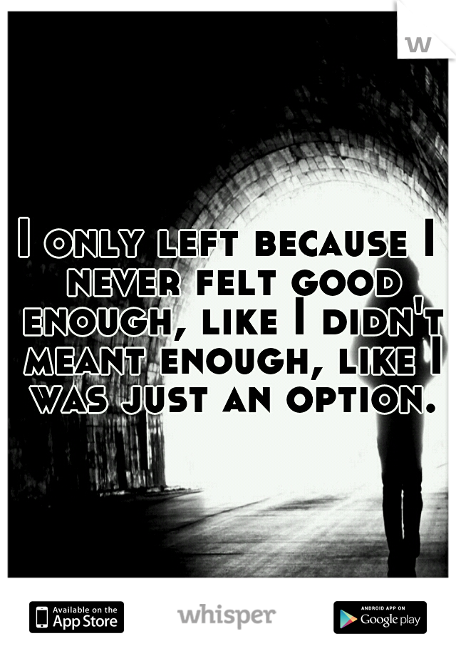 I only left because I never felt good enough, like I didn't meant enough, like I was just an option.