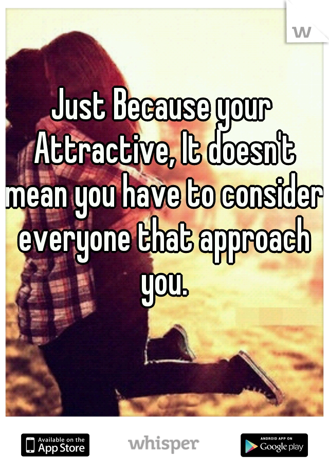 Just Because your Attractive, It doesn't mean you have to consider everyone that approach you.