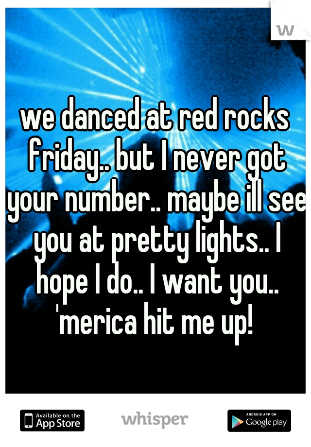 we danced at red rocks friday.. but I never got your number.. maybe ill see you at pretty lights.. I hope I do.. I want you.. 'merica hit me up! 