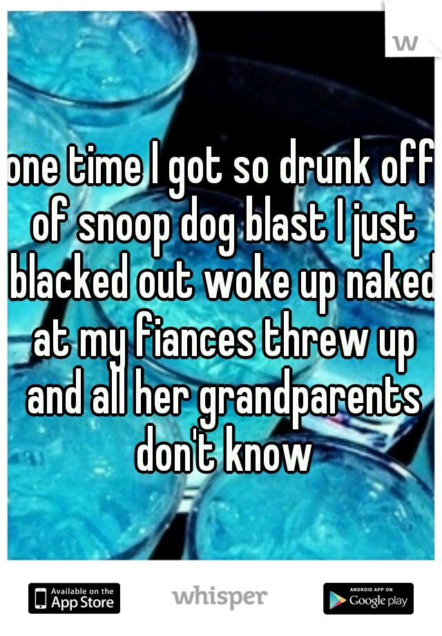 one time I got so drunk off of snoop dog blast I just blacked out woke up naked at my fiances threw up and all her grandparents don't know