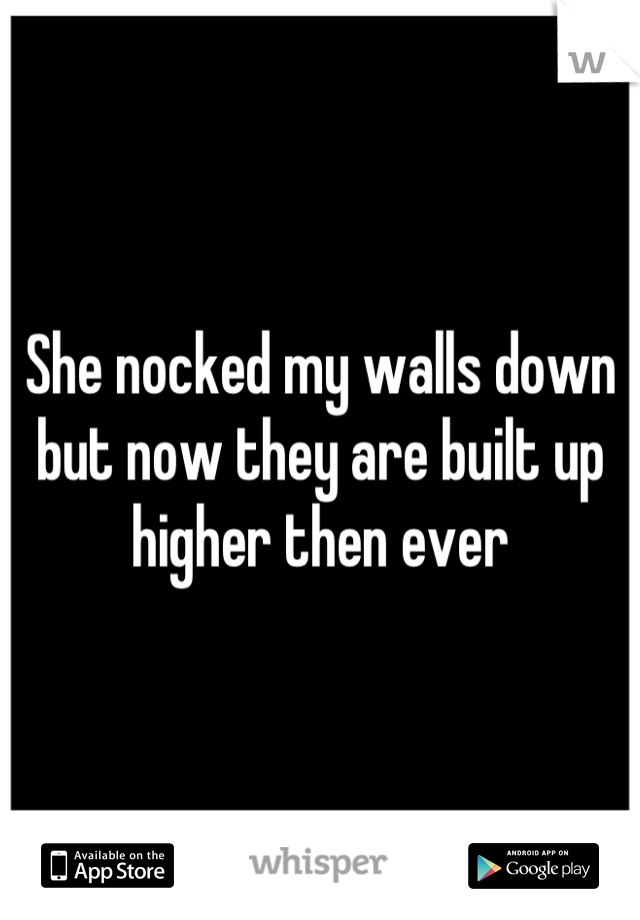 She nocked my walls down but now they are built up higher then ever