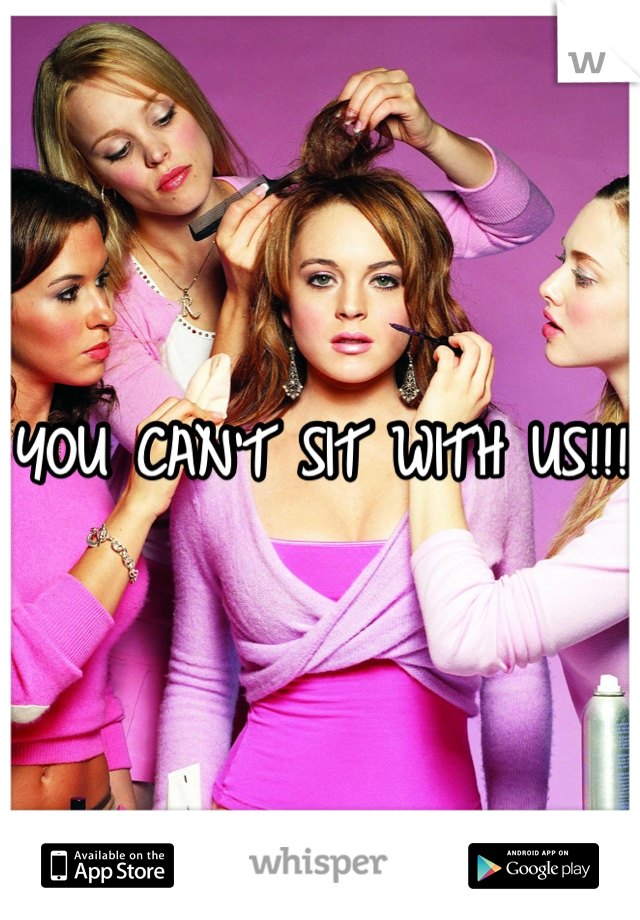 YOU CAN'T SIT WITH US!!! 