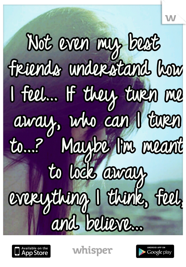 Not even my best friends understand how I feel... If they turn me away, who can I turn to...? 
Maybe I'm meant to lock away everything I think, feel, and believe...
