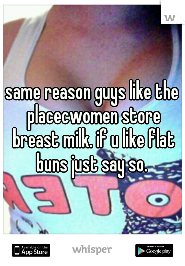 same reason guys like the placecwomen store breast milk. if u like flat buns just say so. 