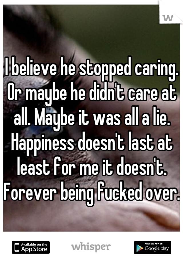 I believe he stopped caring. Or maybe he didn't care at all. Maybe it was all a lie. Happiness doesn't last at least for me it doesn't. Forever being fucked over.