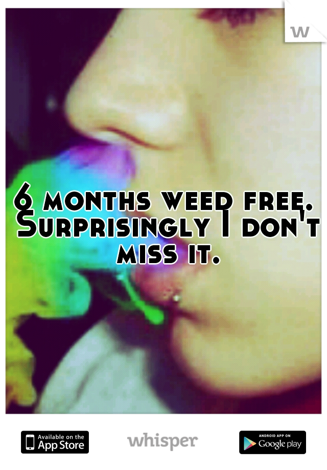 6 months weed free. Surprisingly I don't miss it.