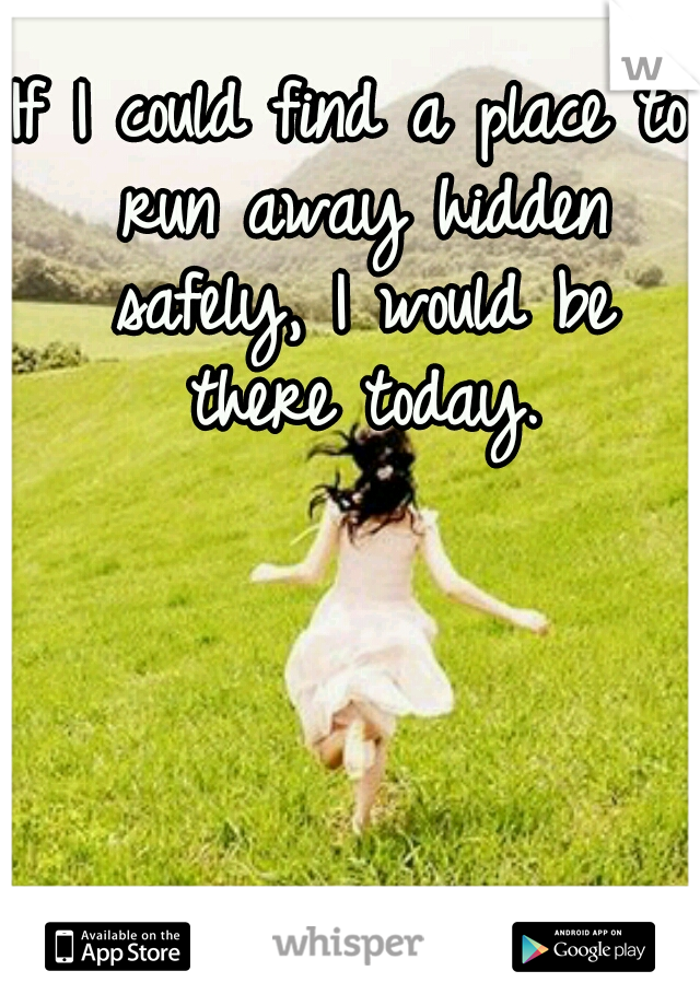 If I could find a place to run away hidden safely, I would be there today.