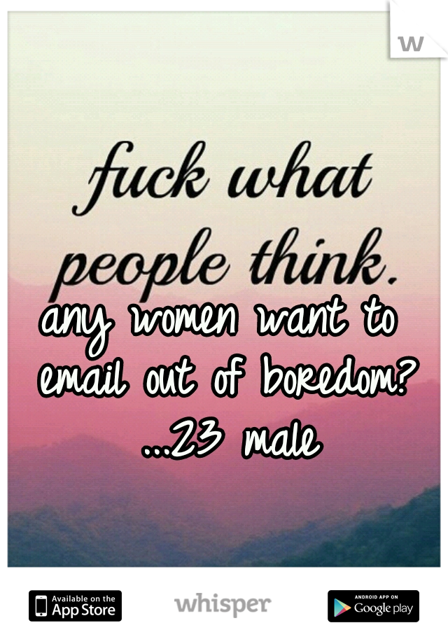 any women want to email out of boredom? ...23 male