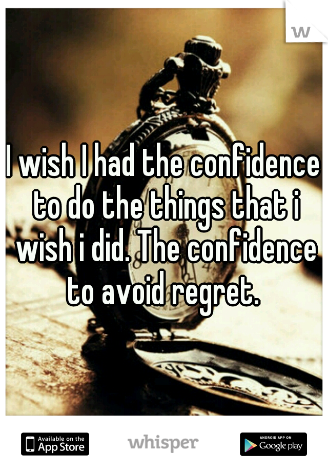 I wish I had the confidence to do the things that i wish i did. The confidence to avoid regret. 