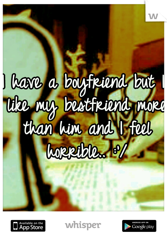 I have a boyfriend but I like my bestfriend more than him and I feel horrible.. :'/