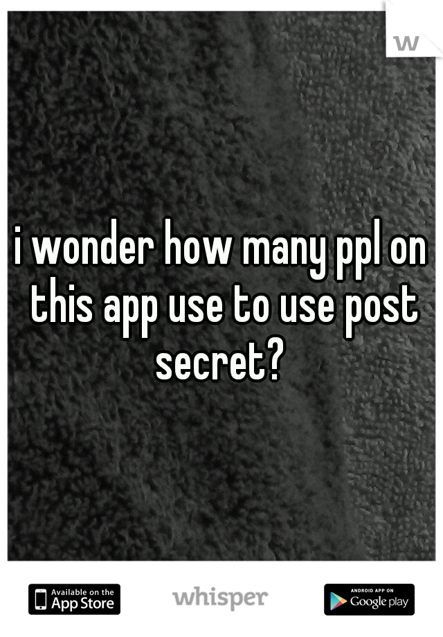 i wonder how many ppl on this app use to use post secret? 
