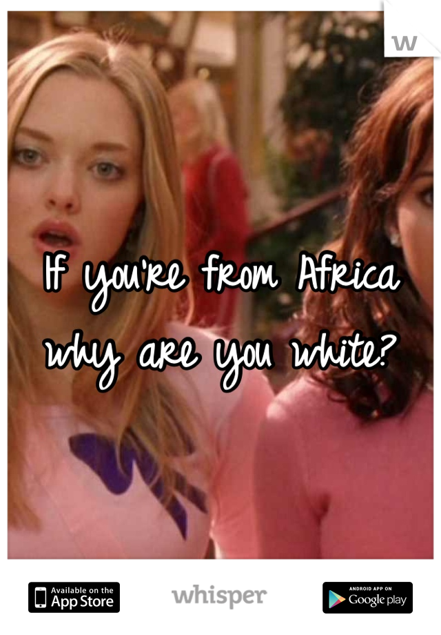 If you're from Africa why are you white?