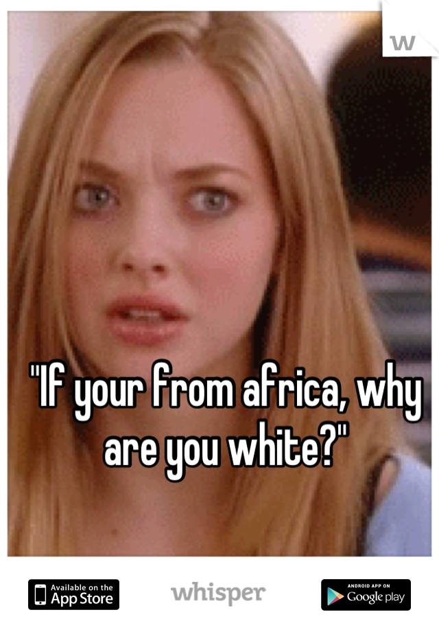 "If your from africa, why are you white?"