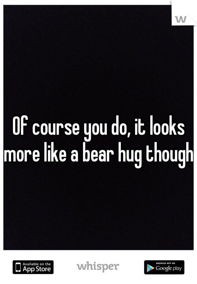 Of course you do, it looks more like a bear hug though