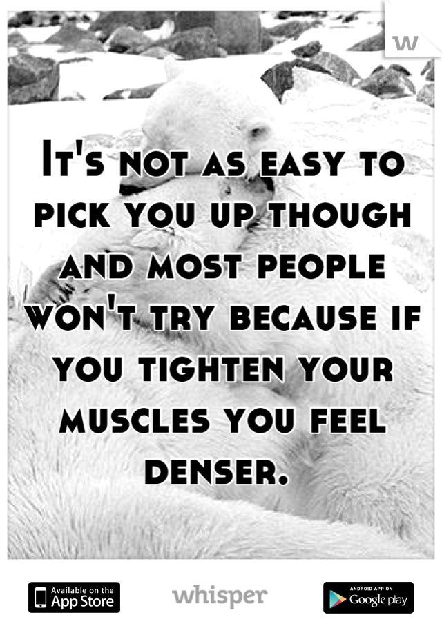 It's not as easy to pick you up though and most people won't try because if you tighten your muscles you feel denser. 