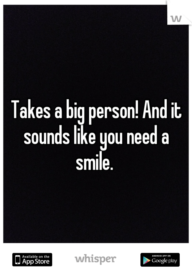 Takes a big person! And it sounds like you need a smile. 