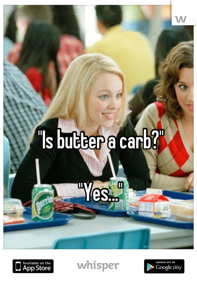 "Is butter a carb?"

"Yes..."