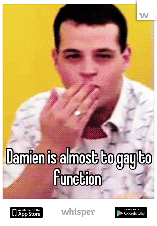 Damien is almost to gay to function 