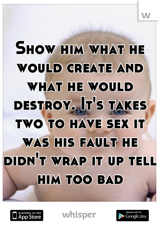 Show him what he would create and what he would destroy. It's takes two to have sex it was his fault he didn't wrap it up tell him too bad