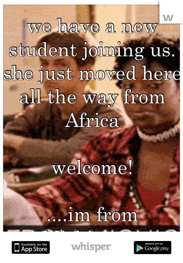 we have a new student joining us. she just moved here all the way from Africa 

welcome!

....im from Michigan...